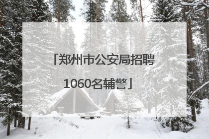 郑州市公安局招聘1060名辅警