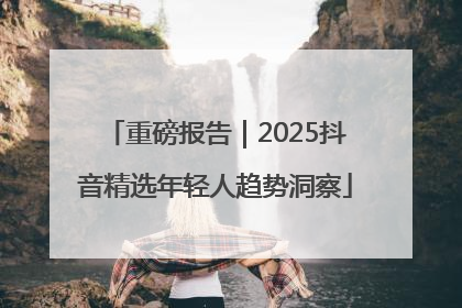 重磅报告｜2025抖音精选年轻人趋势洞察