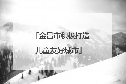 金昌市积极打造儿童友好城市
