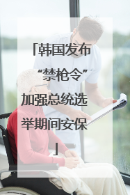 韩国发布“禁枪令”加强总统选举期间安保