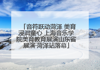 音符跃动菏泽 美育浸润童心 上海音乐学院美育教育展演山东省展演·菏泽站落幕