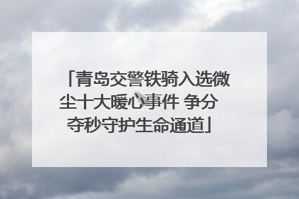 青岛交警铁骑入选微尘十大暖心事件 争分夺秒守护生命通道