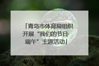 青岛市体育局组织开展“我们的节日·端午”主题活动