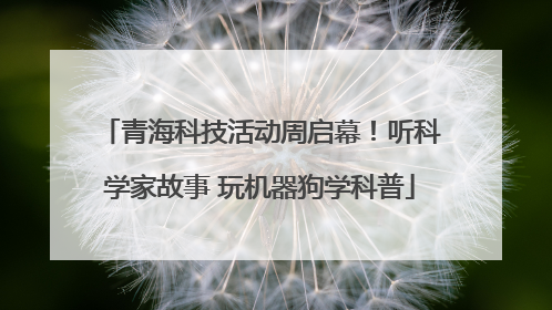 青海科技活动周启幕！听科学家故事 玩机器狗学科普
