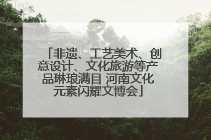 非遗、工艺美术、创意设计、文化旅游等产品琳琅满目 河南文化元素闪耀文博会