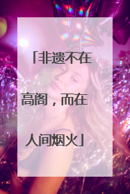 非遗不在高阁，而在人间烟火