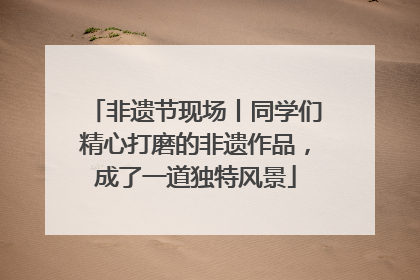 非遗节现场丨同学们精心打磨的非遗作品，成了一道独特风景