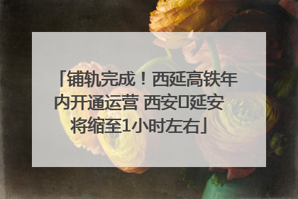 铺轨完成！西延高铁年内开通运营 西安⇌延安将缩至1小时左右