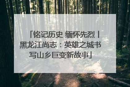 铭记历史 缅怀先烈丨黑龙江尚志：英雄之城书写山乡巨变新故事