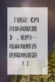 锁定《四川新闻联播》，相约一场麻辣鲜香的蜀地漫游！