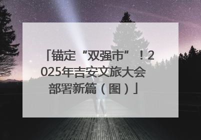 锚定“双强市”！2025年吉安文旅大会部署新篇（图）