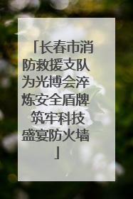 长春市消防救援支队为光博会淬炼安全盾牌 筑牢科技盛宴防火墙