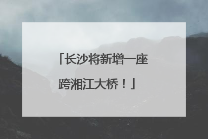长沙将新增一座跨湘江大桥！