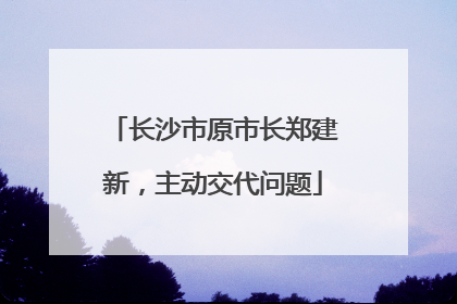 长沙市原市长郑建新，主动交代问题