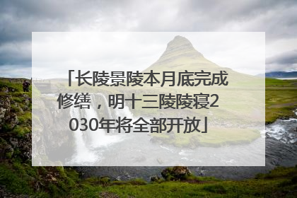 长陵景陵本月底完成修缮，明十三陵陵寝2030年将全部开放