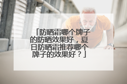 防晒霜哪个牌子的防晒效果好，夏日防晒霜推荐哪个牌子的效果好？