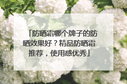 防晒霜哪个牌子的防晒效果好？精品防晒霜推荐，使用感优秀