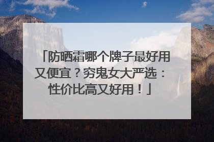 防晒霜哪个牌子最好用又便宜？穷鬼女大严选：性价比高又好用！