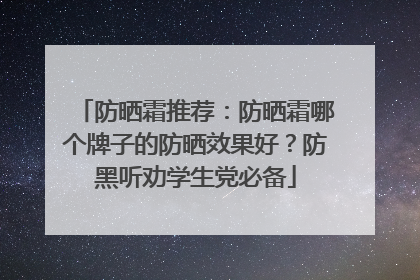 防晒霜推荐：防晒霜哪个牌子的防晒效果好？防黑听劝学生党必备