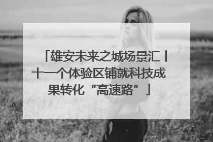 雄安未来之城场景汇丨十一个体验区铺就科技成果转化“高速路”