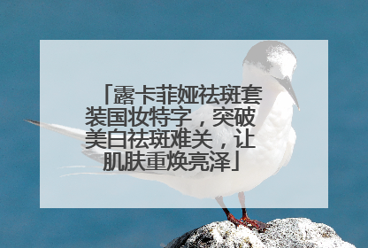 露卡菲娅祛斑套装国妆特字，突破美白祛斑难关，让肌肤重焕亮泽