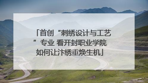 首创“刺绣设计与工艺”专业 看开封职业学院如何让汴绣重焕生机