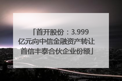 首开股份：3.999亿元向中信金融资产转让首信丰泰合伙企业份额