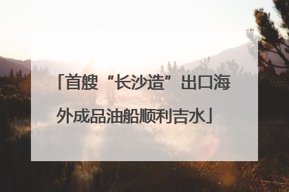首艘“长沙造”出口海外成品油船顺利吉水