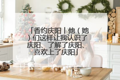 香约庆阳丨他（她）们这样让我认识了庆阳、了解了庆阳、喜欢上了庆阳