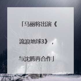 马丽将出演《流浪地球3》，与沈腾再合作