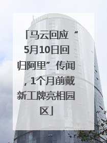 马云回应“5月10日回归阿里”传闻，1个月前戴新工牌亮相园区