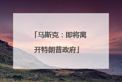 马斯克：即将离开特朗普政府