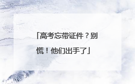 高考忘带证件？别慌！他们出手了
