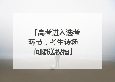 高考进入选考环节，考生转场间隙送祝福
