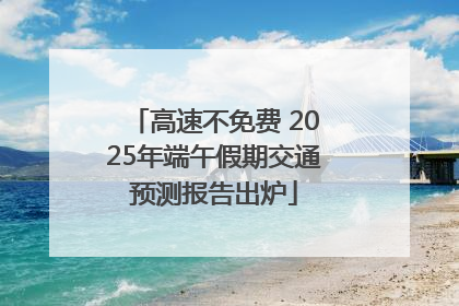 高速不免费 2025年端午假期交通预测报告出炉