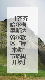 齐齐哈尔梅里斯达斡尔族区“库木勒”节热闹开场