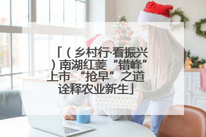 （乡村行·看振兴）南湖红菱“错峰”上市 “抢早”之道诠释农业新生