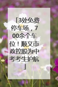 3处免费停车场，700余个车位！顺义市政控股为中考考生护航