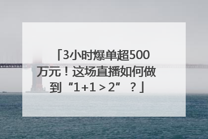 3小时爆单超500万元！这场直播如何做到“1+1＞2”？