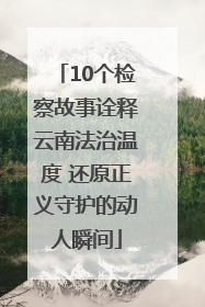 10个检察故事诠释云南法治温度 还原正义守护的动人瞬间