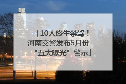 10人终生禁驾！河南交警发布5月份“五大曝光”警示