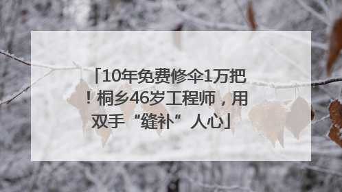 10年免费修伞1万把！桐乡46岁工程师，用双手“缝补”人心