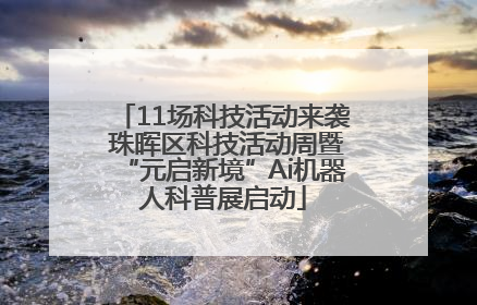 11场科技活动来袭 珠晖区科技活动周暨“元启新境”Ai机器人科普展启动