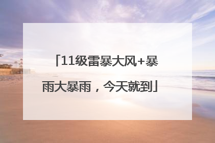 11级雷暴大风+暴雨大暴雨，今天就到