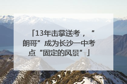 13年击掌送考，“朗哥”成为长沙一中考点“固定的风景”