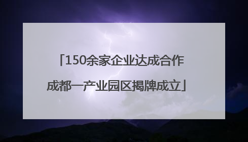 150余家企业达成合作 成都一产业园区揭牌成立