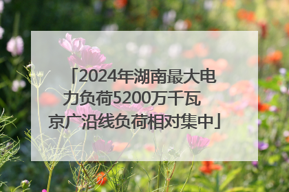 2024年湖南最大电力负荷5200万千瓦 京广沿线负荷相对集中