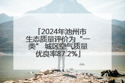 2024年池州市生态质量评价为“一类” 城区空气质量优良率87.2%