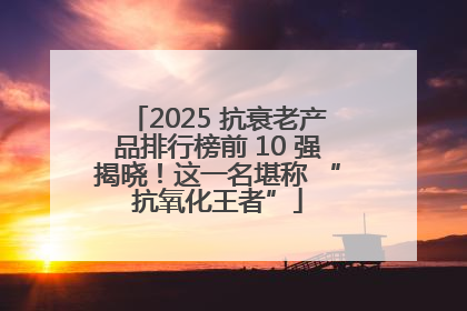 2025 抗衰老产品排行榜前 10 强揭晓！这一名堪称 “抗氧化王者”