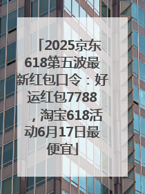 2025京东618第五波最新红包口令：好运红包7788，淘宝618活动6月17日最便宜
